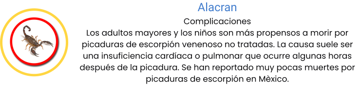 Alacran Complicaciones Los adultos mayores y los niños son más propensos a morir por picaduras de escorpión venenoso no tratadas. La causa suele ser una insuficiencia cardíaca o pulmonar que ocurre algunas horas después de la picadura. Se han reportado muy pocas muertes por picaduras de escorpión en Mèxico.